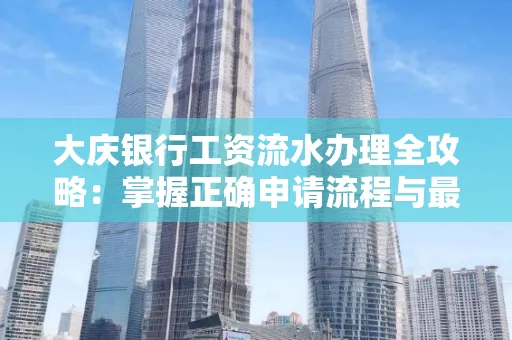 大庆银行工资流水办理全攻略:掌握正确申请流程与最优查询工具