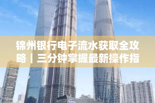 锦州银行电子流水获取全攻略|三分钟掌握最新操作指南