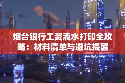 烟台银行工资流水打印全攻略:材料清单与避坑提醒