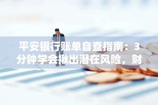 平安银行账单自查指南:3分钟学会揪出潜在风险,财迷必看