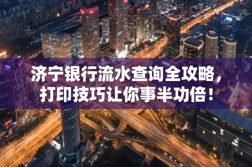 济宁银行流水查询全攻略,打印技巧让你事半功倍!