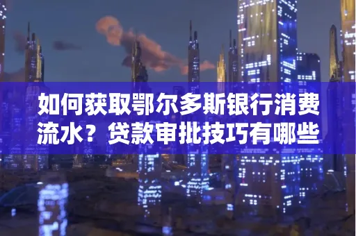 如何获取鄂尔多斯银行消费流水?贷款审批技巧有哪些?
