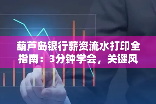 葫芦岛银行薪资流水打印全指南:3分钟学会,关键风险这样避