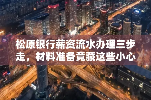 松原银行薪资流水办理三步走,材料准备竟藏这些小心机