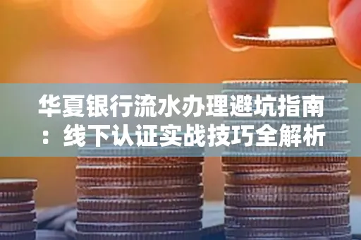 华夏银行流水办理避坑指南:线下认证实战技巧全解析
