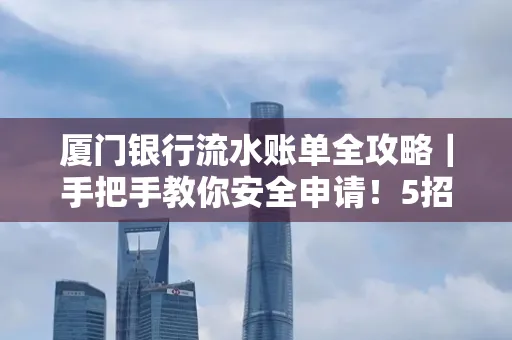 厦门银行流水账单全攻略|手把手教你安全申请!5招识破假账单陷阱