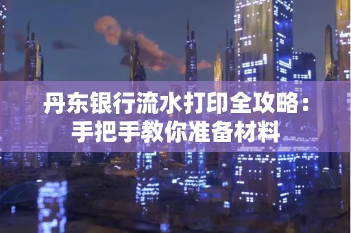 丹东银行流水打印全攻略:手把手教你准备材料